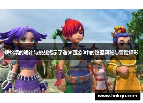蜈蚣精的诡计与挑战揭示了造梦西游3中的隐藏奥秘与冒险精彩